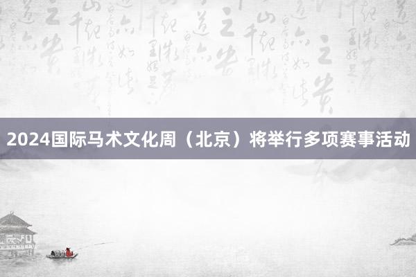 2024国际马术文化周（北京）将举行多项赛事活动