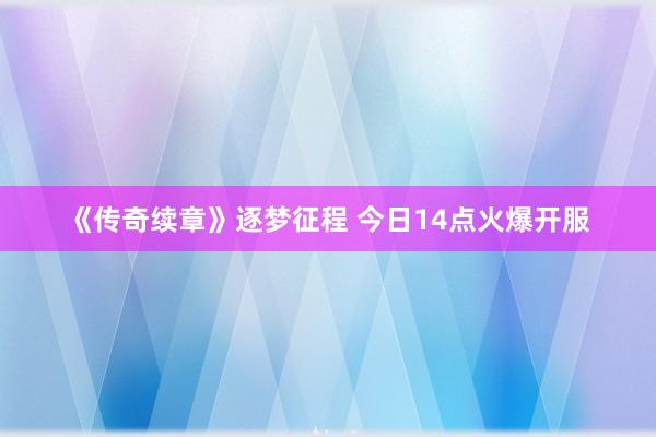 《传奇续章》逐梦征程 今日14点火爆开服